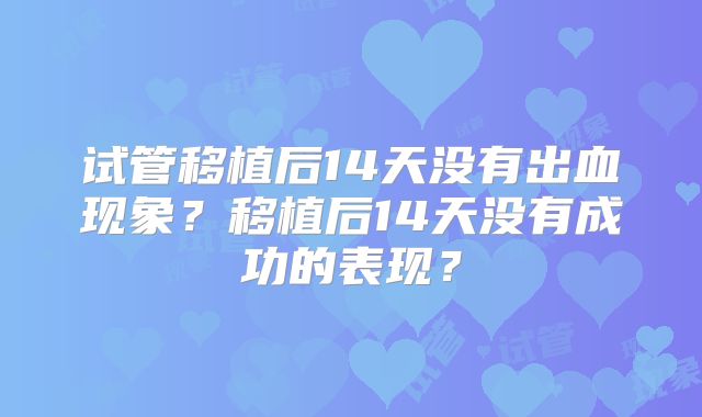 试管移植后14天没有出血现象？移植后14天没有成功的表现？