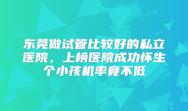 东莞做试管比较好的私立医院,上榜医院成功怀生个小孩机率竟不低