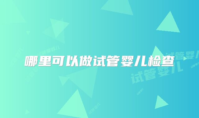 哪里可以做试管婴儿检查