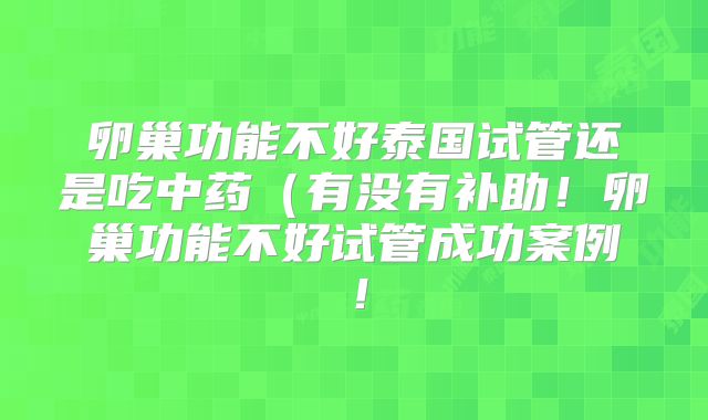 卵巢功能不好泰国试管还是吃中药（有没有补助！卵巢功能不好试管成功案例！