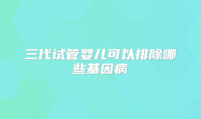 三代试管婴儿可以排除哪些基因病