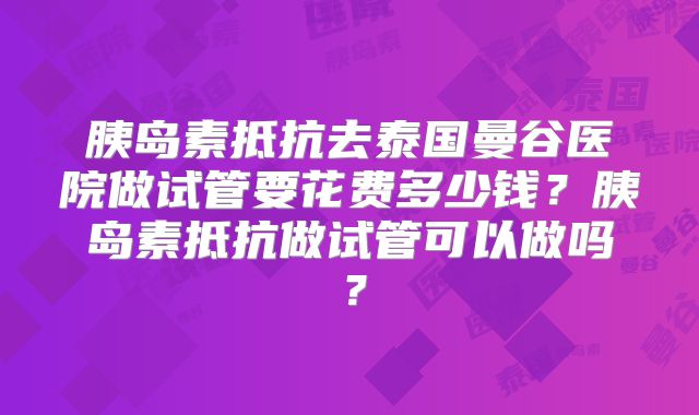 胰岛素抵抗去泰国曼谷医院做试管要花费多少钱？胰岛素抵抗做试管可以做吗？