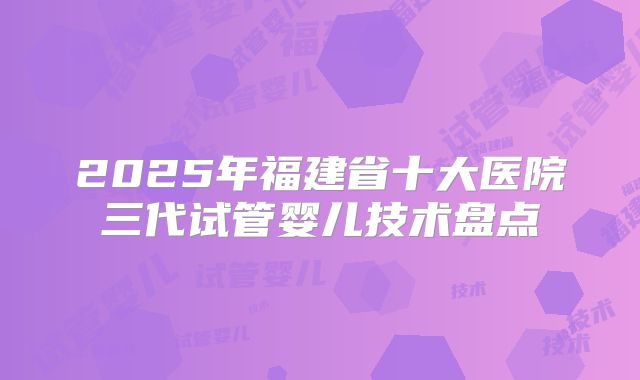 2025年福建省十大医院三代试管婴儿技术盘点
