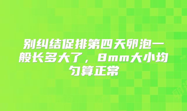别纠结促排第四天卵泡一般长多大了，8mm大小均匀算正常