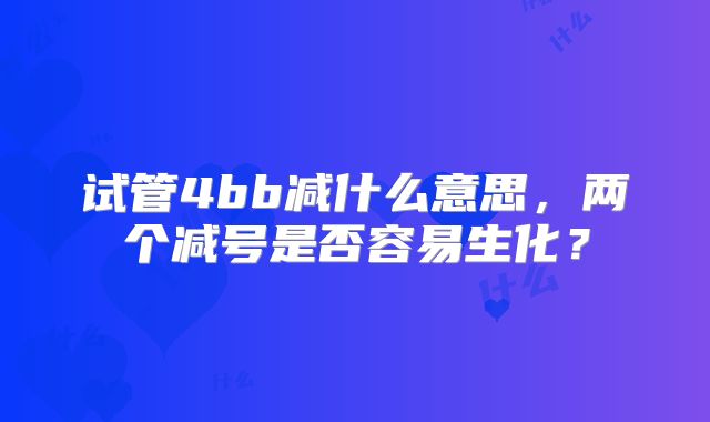 试管4bb减什么意思，两个减号是否容易生化？