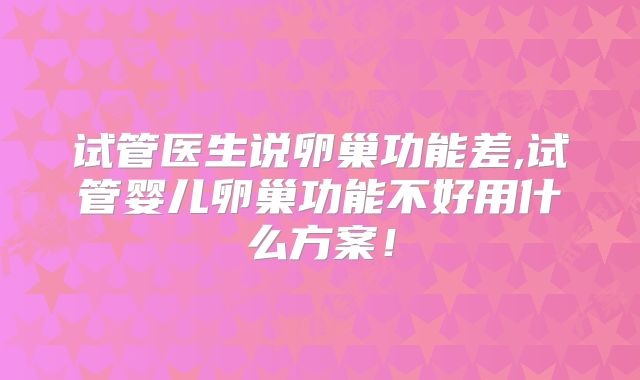 试管医生说卵巢功能差,试管婴儿卵巢功能不好用什么方案！