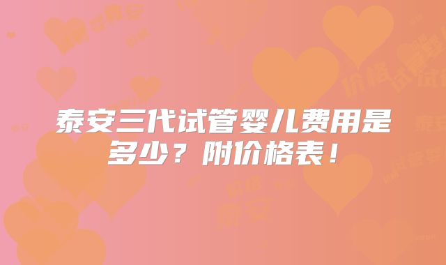 泰安三代试管婴儿费用是多少？附价格表！
