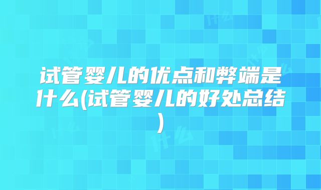 试管婴儿的优点和弊端是什么(试管婴儿的好处总结)