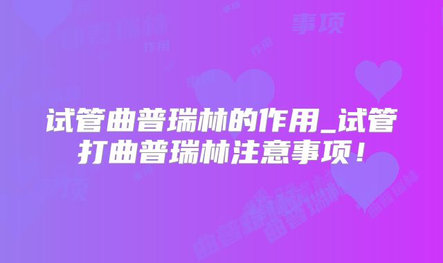 试管曲普瑞林的作用_试管打曲普瑞林注意事项！