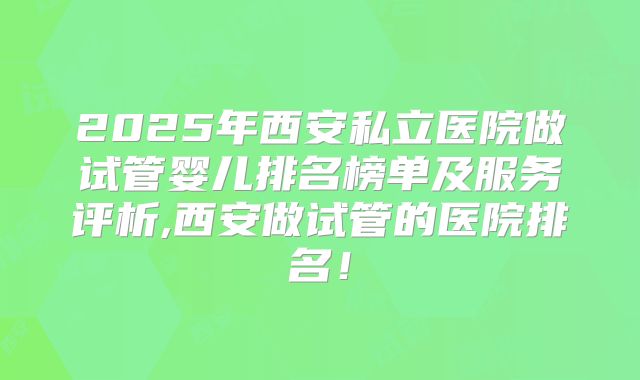 2025年西安私立医院做试管婴儿排名榜单及服务评析,西安做试管的医院排名！