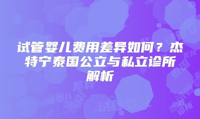 试管婴儿费用差异如何？杰特宁泰国公立与私立诊所解析