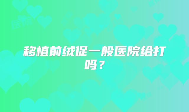 移植前绒促一般医院给打吗？