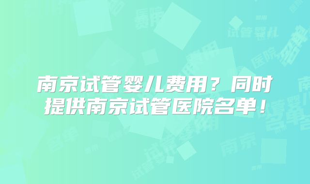 南京试管婴儿费用？同时提供南京试管医院名单！
