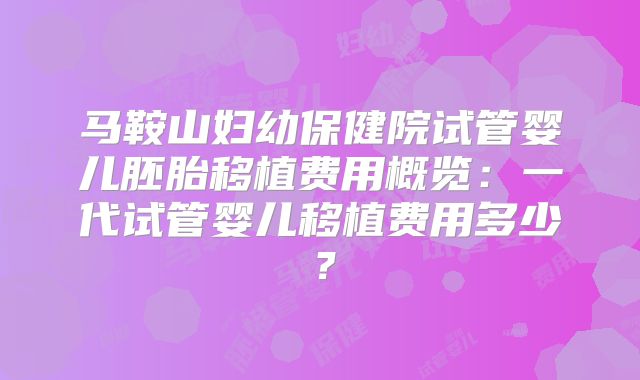马鞍山妇幼保健院试管婴儿胚胎移植费用概览：一代试管婴儿移植费用多少？