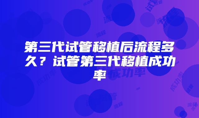 第三代试管移植后流程多久?试管第三代移植成功率