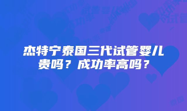 杰特宁泰国三代试管婴儿贵吗？成功率高吗？