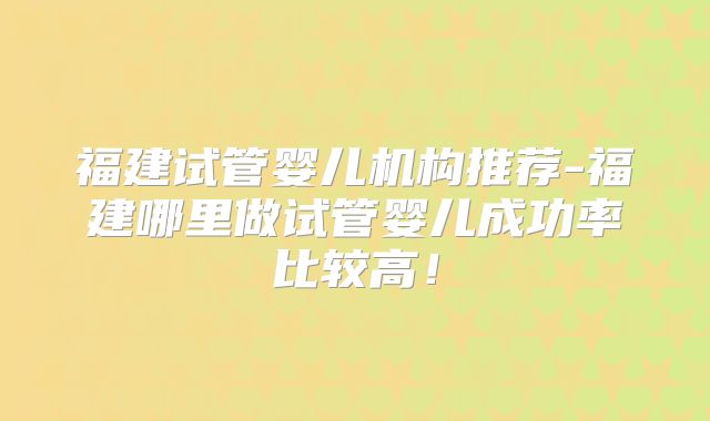 福建试管婴儿机构推荐-福建哪里做试管婴儿成功率比较高！