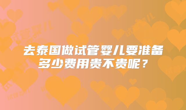 去泰国做试管婴儿要准备多少费用贵不贵呢？