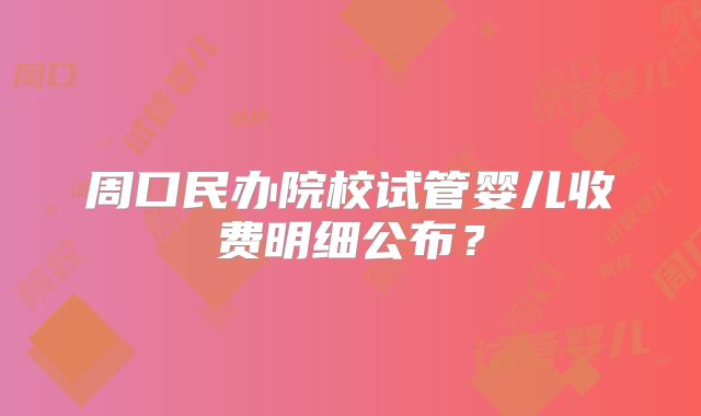 周口民办院校试管婴儿收费明细公布？