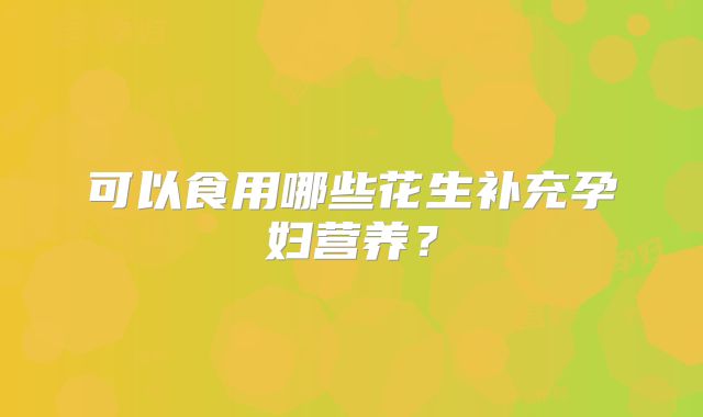 可以食用哪些花生补充孕妇营养？