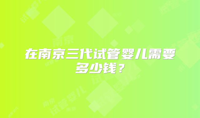 在南京三代试管婴儿需要多少钱?