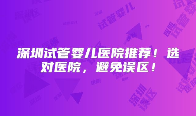 深圳试管婴儿医院推荐!选对医院,避免误区!