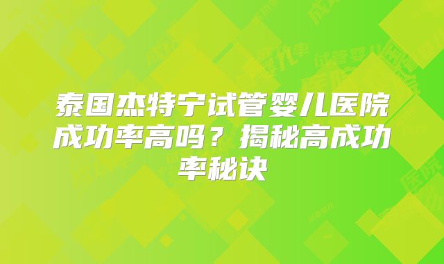 泰国杰特宁试管婴儿医院成功率高吗？揭秘高成功率秘诀