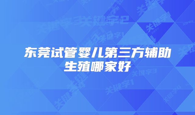 东莞试管婴儿第三方辅助生殖哪家好