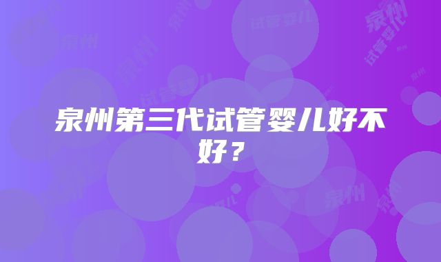 泉州第三代试管婴儿好不好？