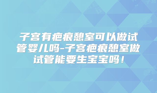 子宫有疤痕憩室可以做试管婴儿吗-子宫疤痕憩室做试管能要生宝宝吗!