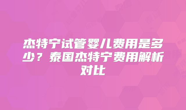杰特宁试管婴儿费用是多少？泰国杰特宁费用解析对比