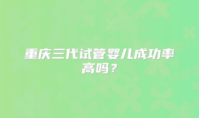 重庆三代试管婴儿成功率高吗?