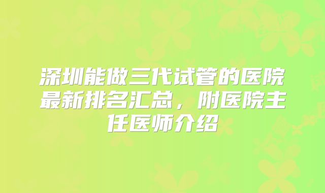 深圳能做三代试管的医院最新排名汇总，附医院主任医师介绍