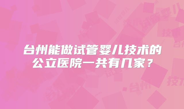 台州能做试管婴儿技术的公立医院一共有几家?