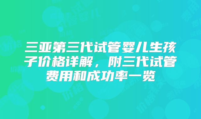 三亚第三代试管婴儿生孩子价格详解，附三代试管费用和成功率一览