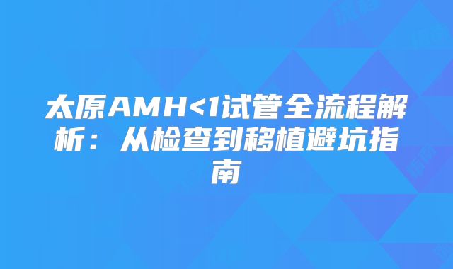 太原AMH<1试管全流程解析：从检查到移植避坑指南