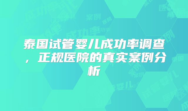 泰国试管婴儿成功率调查，正规医院的真实案例分析