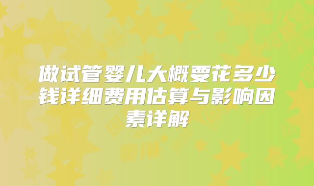 做试管婴儿大概要花多少钱详细费用估算与影响因素详解