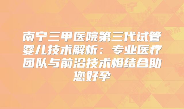 南宁三甲医院第三代试管婴儿技术解析：专业医疗团队与前沿技术相结合助您好孕