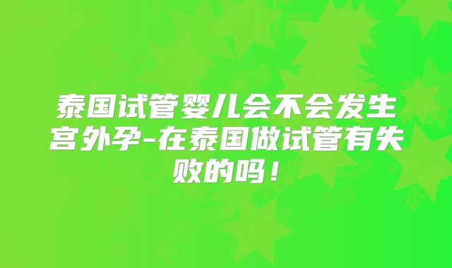 泰国试管婴儿会不会发生宫外孕-在泰国做试管有失败的吗！