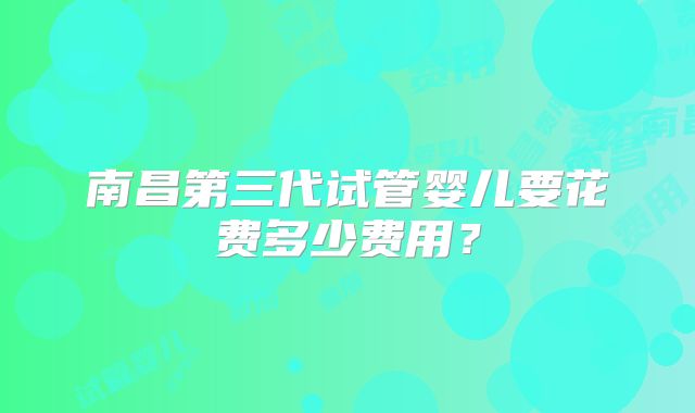 南昌第三代试管婴儿要花费多少费用？