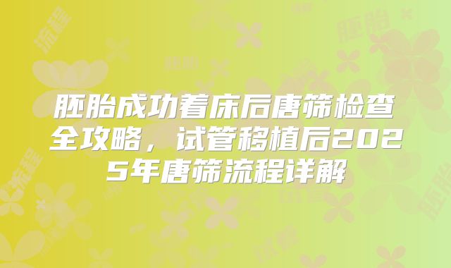胚胎成功着床后唐筛检查全攻略,试管移植后2025年唐筛流程详解