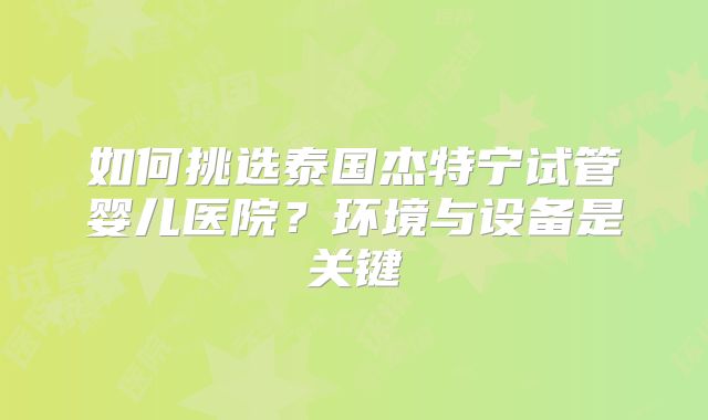 如何挑选泰国杰特宁试管婴儿医院？环境与设备是关键
