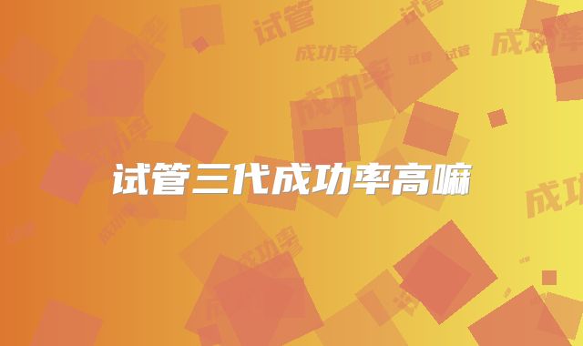 试管三代成功率高嘛
