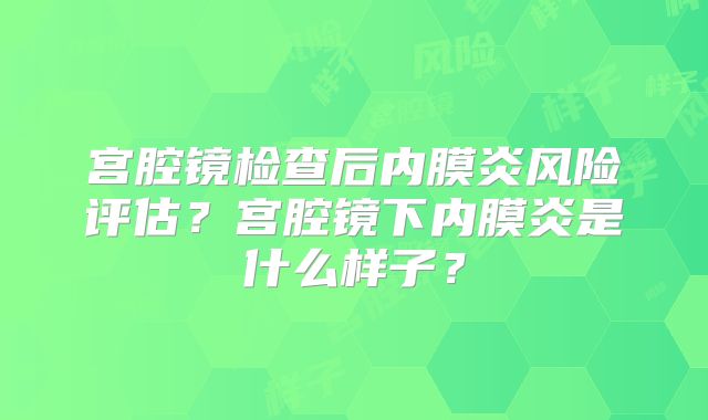 宫腔镜检查后内膜炎风险评估？宫腔镜下内膜炎是什么样子？