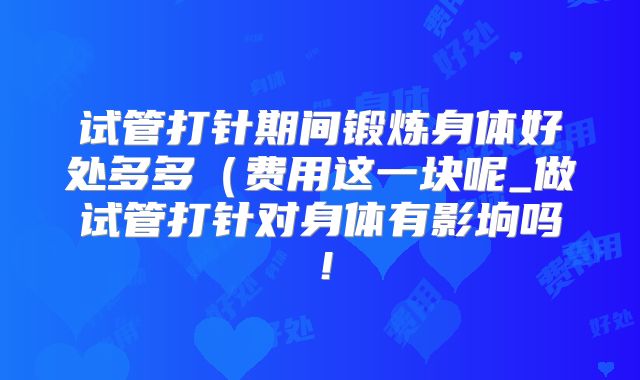 试管打针期间锻炼身体好处多多（费用这一块呢_做试管打针对身体有影垧吗！