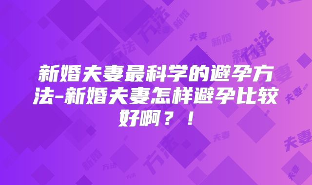 新婚夫妻最科学的避孕方法-新婚夫妻怎样避孕比较好啊？！