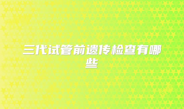 三代试管前遗传检查有哪些