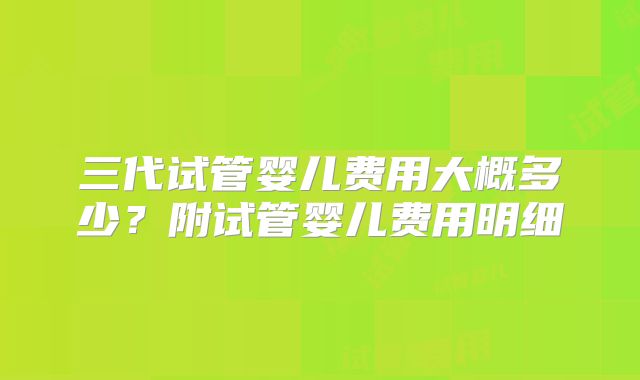 三代试管婴儿费用大概多少？附试管婴儿费用明细