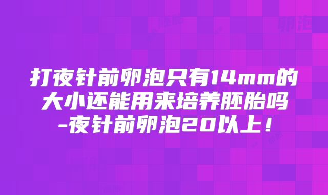 打夜针前卵泡只有14mm的大小还能用来培养胚胎吗-夜针前卵泡20以上！